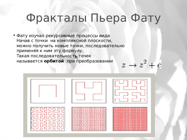Фракталы Пьера Фату Фату изучал рекурсивные процессы вида  Начав с точки  на комплексной плоскости, можно получить новые точки, последовательно применяя к ним эту формулу.   Такая последовательность точек называется  орбитой   при преобразовании  