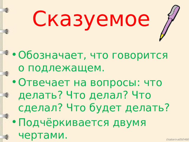 Сказуемое Обозначает, что говорится о подлежащем. Отвечает на вопросы: что делать? Что делал? Что сделал? Что будет делать? Подчёркивается двумя чертами. 