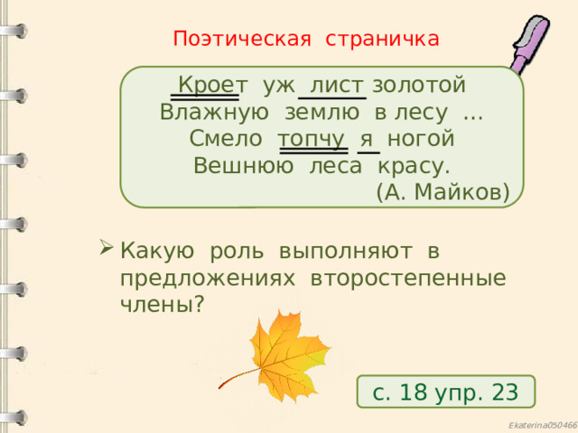 Поэтическая страничка Кроет уж лист золотой Влажную землю в лесу … Смело топчу я ногой Вешнюю леса красу. (А. Майков) Какую роль выполняют в предложениях второстепенные члены? с. 18 упр. 23 