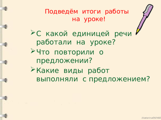 Подведём итоги работы  на уроке! С какой единицей речи работали на уроке? Что повторили о предложении? Какие виды работ выполняли с предложением? 