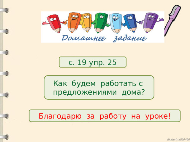 с. 19 упр. 25 Как будем работать с предложениями дома? Благодарю за работу на уроке! 