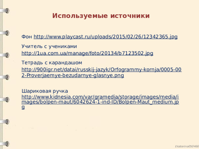 Используемые источники Фон http://www.playcast.ru/uploads/2015/02/26/12342365.jpg  Учитель с учениками http://1ua.com.ua/manage/foto/20134/b7123502.jpg  Тетрадь с карандашом http://900igr.net/datai/russkij-jazyk/Orfogrammy-kornja/0005-002-Proverjaemye-bezudarnye-glasnye.png  Шариковая ручка http://www.kidnesia.com/var/gramedia/storage/images/media/images/bolpen-maut/6042624-1-ind-ID/Bolpen-Maut_medium.jpg 13 
