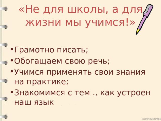 «Не для школы, а для жизни мы учимся!» Грамотно писать; Обогащаем свою речь; Учимся применять свои знания на практике; Знакомимся с тем ., как устроен наш язык 