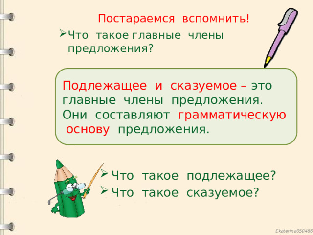 Постараемся вспомнить! Что такое главные члены предложения? Подлежащее и сказуемое – это главные члены предложения. Они составляют грамматическую основу предложения. Что такое подлежащее? Что такое сказуемое? 