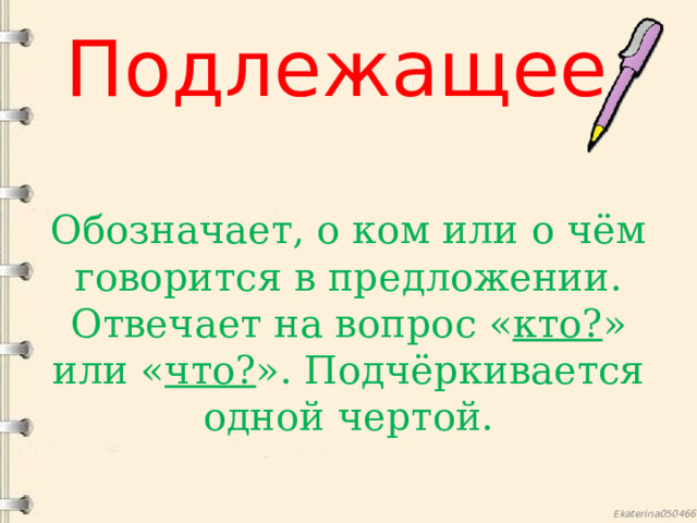 Подлежащее Обозначает, о ком или о чём говорится в предложении. Отвечает на вопрос « кто? » или « что? ». Подчёркивается одной чертой. 