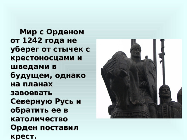 Мир с Орденом от 1242 года не уберег от стычек с крестоносцами и шведами в будущем, однако на планах завоевать Северную Русь и обратить ее в католичество Орден поставил крест. 