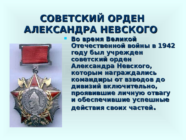 СОВЕТСКИЙ ОРДЕН АЛЕКСАНДРА НЕВСКОГО Во время Великой Отечественной войны в 1942 году был учрежден советский орден Александра Невского, которым награждались командиры от взводов до дивизий включительно, проявившие личную отвагу и обеспечившие успешные действия своих частей . 