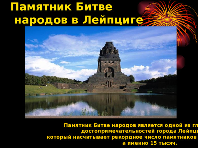 Памятник Битве  народов в Лейпциге    Памятник Битве народов является одной из главных   достопримечательностей города Лейпциг,   который насчитывает рекордное число памятников в Германии,  а именно 15 тысяч.     