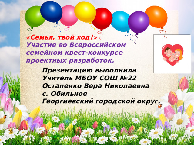 « Семья, твой ход! » Участие во Всероссийском семейном квест-конкурсе проектных разработок. Презентацию выполнила Учитель МБОУ СОШ №22 Остапенко Вера Николаевна с. Обильное Георгиевский городской округ. 