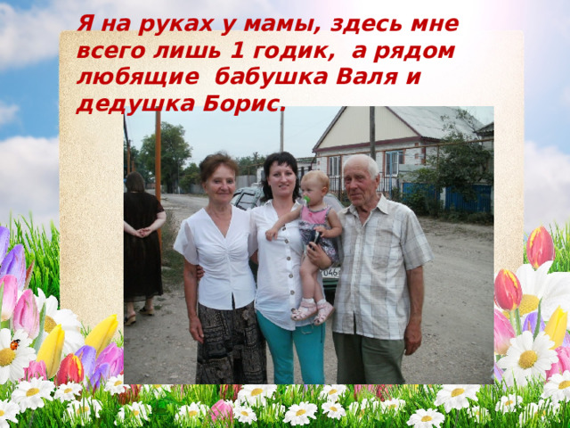 Я на руках у мамы, здесь мне всего лишь 1 годик, а рядом любящие бабушка Валя и дедушка Борис. 