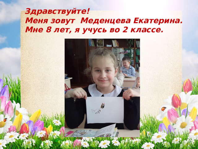 Здравствуйте! Меня зовут Меденцева Екатерина. Мне 8 лет, я учусь во 2 классе. 