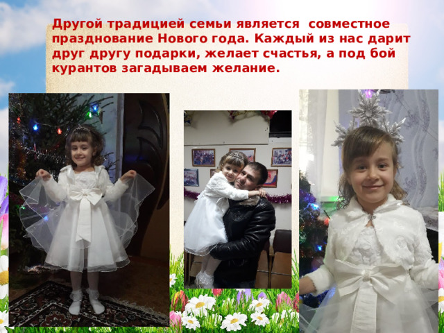 Другой традицией семьи является совместное празднование Нового года. Каждый из нас дарит друг другу подарки, желает счастья, а под бой курантов загадываем желание. 