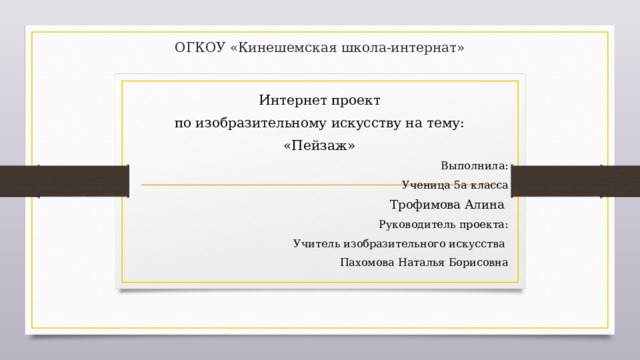 ОГКОУ «Кинешемская школа-интернат»      Интернет проект по изобразительному искусству на тему: «Пейзаж» Выполнила: Ученица 5а класса Трофимова Алина Руководитель проекта: Учитель изобразительного искусства Пахомова Наталья Борисовна 