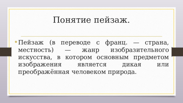   Понятие пейзаж.    Пейзаж (в переводе с франц. — страна, местность) — жанр изобразительного искусства, в котором оснοвным предметом изображения является дикая или преображённая челοвеком природа. 