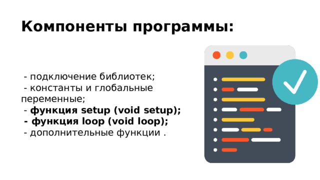 Компоненты программы:  - подключение библиотек;  - константы и глобальные переменные;  - функция setup (void setup);  - функция loop (void loop);  - дополнительные функции . 