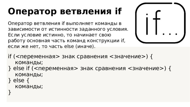 Оператор ветвления if Оператор ветвления if выполняет команды в зависимости от истинности заданного условия. Если условие истинно, то начинает свою работу основная часть команд конструкции if, если же нет, то часть else (иначе). if ( знак сравнения ) {  команды; } else if ( знак сравнения ) {  команды; } else {  команды; } 
