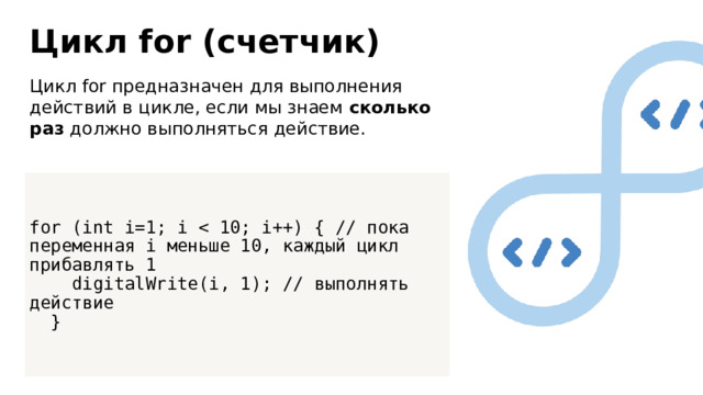 Цикл for (счетчик) Цикл for предназначен для выполнения действий в цикле, если мы знаем сколько раз должно выполняться действие. for (int i=1; i  digitalWrite(i, 1); // выполнять действие  } 