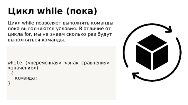 Цикл while (пока) Цикл while позволяет выполнять команды пока выполняются условия. В отличие от цикла for, мы не знаем сколько раз будут выполняться команды. while (  )  {  команда; } 