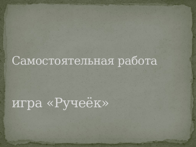 Самостоятельная работа    игра «Ручеёк»   