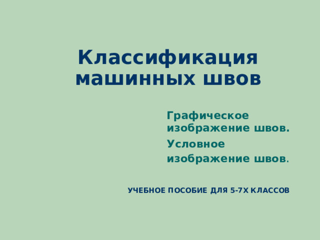 Классификация машинных швов Графическое изображение швов. Условное изображение швов . УЧЕБНОЕ ПОСОБИЕ ДЛЯ 5-7Х КЛАССОВ 