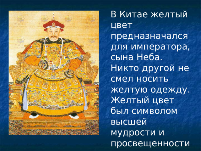 В Китае желтый цвет предназначался для императора, сына Неба. Никто другой не смел носить желтую одежду. Желтый цвет был символом высшей мудрости и просвещенности. 