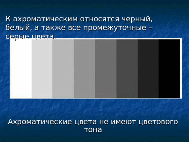 К ахроматическим относятся черный, белый, а также все промежуточные – серые цвета. Ахроматические цвета не имеют цветового тона 