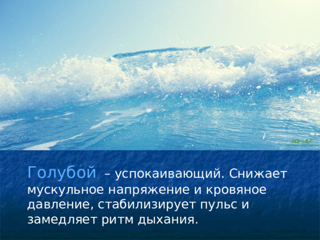 Голубой – успокаивающий. Снижает мускульное напряжение и кровяное давление, стабилизирует пульс и замедляет ритм дыхания. 