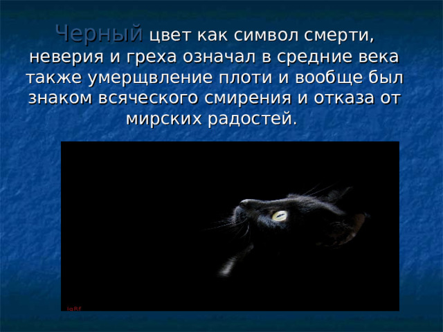 Черный  цвет как символ смерти, неверия и греха означал в средние века также умерщвление плоти и вообще был знаком всяческого смирения и отказа от мирских радостей. 