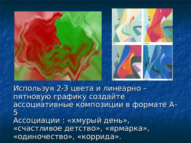 Используя 2-3 цвета и линеарно –пятновую графику создайте ассоциативные композиции в формате А-5 Ассоциации : «хмурый день», «счастливое детство», «ярмарка», «одиночество», «коррида». 