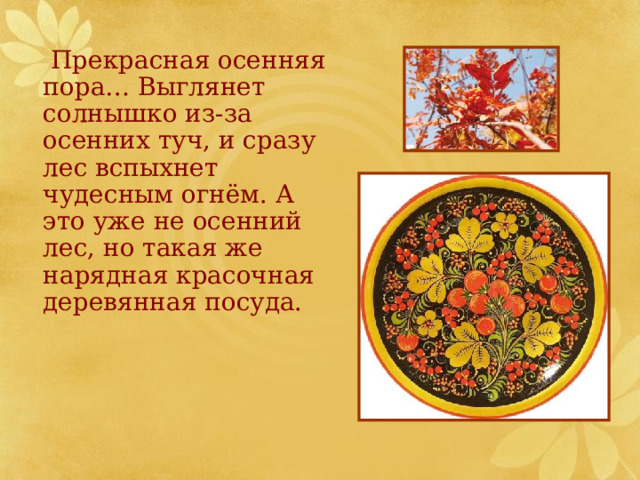  Прекрасная осенняя пора… Выглянет солнышко из-за осенних туч, и сразу лес вспыхнет чудесным огнём. А это уже не осенний лес, но такая же нарядная красочная деревянная посуда.  
