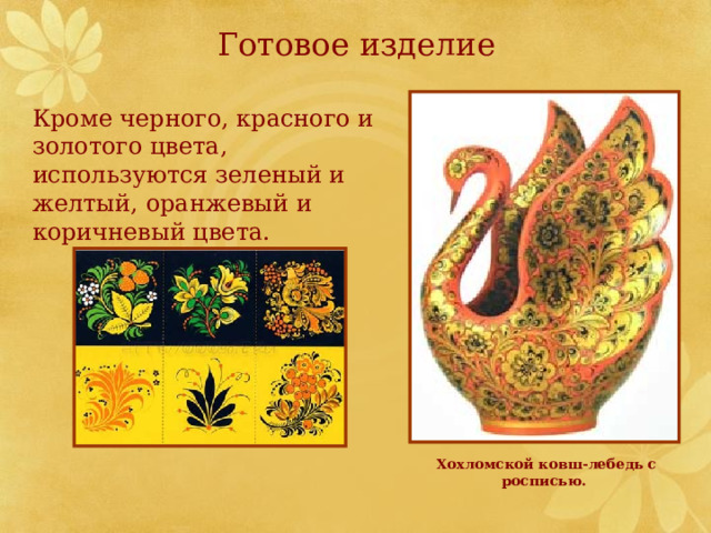 Готовое изделие Кроме черного, красного и золотого цвета, используются зеленый и желтый, оранжевый и коричневый цвета. Хохломской ковш-лебедь с росписью. 