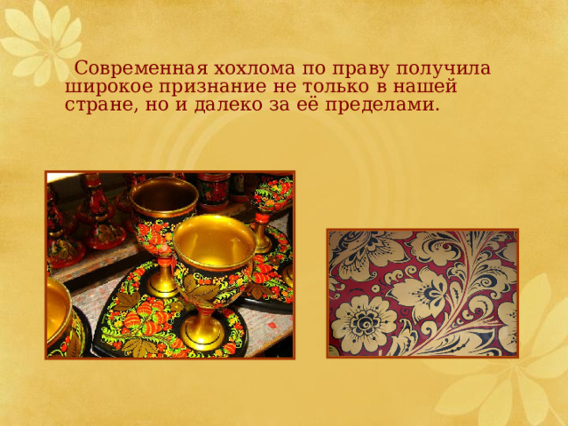  Современная хохлома по праву получила широкое признание не только в нашей стране, но и далеко за её пределами. 