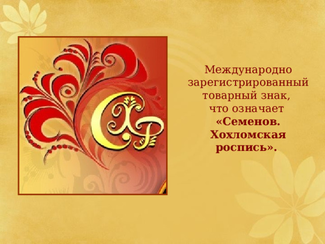  Международно зарегистрированный товарный знак, что означает  «Семенов. Хохломская роспись».  