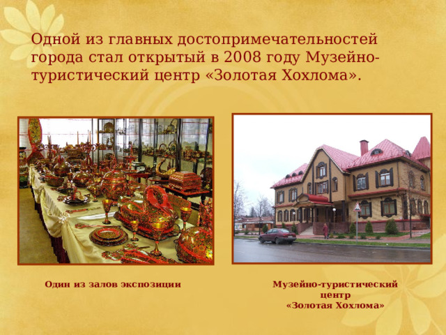 Одной из главных достопримечательностей города стал открытый в 2008 году Музейно-туристический центр «Золотая Хохлома». Один из залов экспозиции Музейно-туристический центр «Золотая Хохлома» 