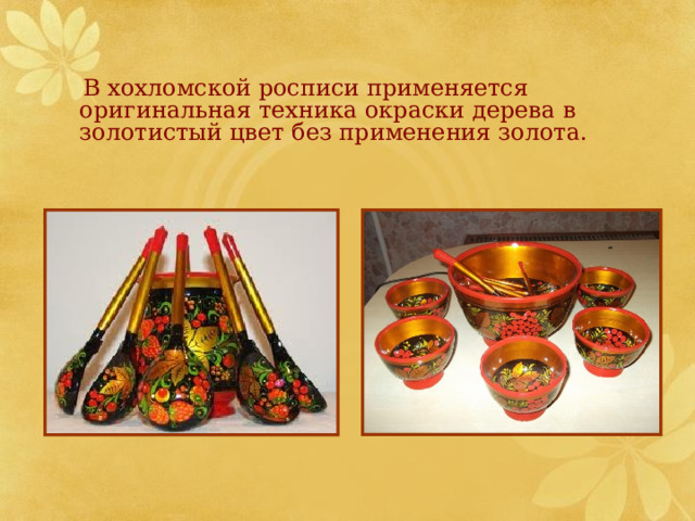  В хохломской росписи применяется оригинальная техника окраски дерева в золотистый цвет без применения золота.  