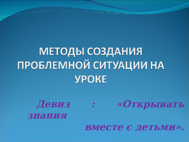 Девиз : «Открывать знания  вместе с детьми». 