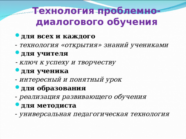  Технология проблемно-диалогового обучения   для всех и каждого - технология «открытия» знаний учениками для учителя - ключ к успеху и творчеству для ученика - интересный и понятный урок для образования - реализация развивающего обучения для методиста - универсальная педагогическая технология 