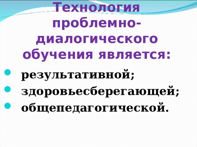 Технология проблемно-диалогического обучения является :  результативной ;  здоровьесберегающей ;  общепедагогической.  