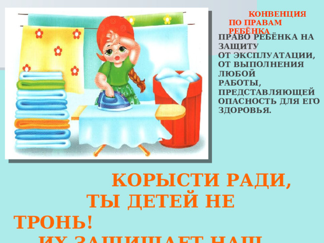  КОНВЕНЦИЯ ПО ПРАВАМ РЕБЁНКА ПРАВО РЕБЁНКА НА ЗАЩИТУ ОТ ЭКСПЛУАТАЦИИ, ОТ ВЫПОЛНЕНИЯ ЛЮБОЙ РАБОТЫ, ПРЕДСТАВЛЯЮЩЕЙ ОПАСНОСТЬ ДЛЯ ЕГО ЗДОРОВЬЯ.  КОРЫСТИ РАДИ,  ТЫ ДЕТЕЙ НЕ ТРОНЬ!  ИХ ЗАЩИЩАЕТ НАШ ЗАКОН! 