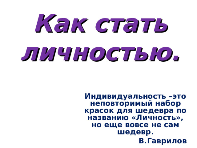 Как стать личностью.   Индивидуальность –это неповторимый набор красок для шедевра по названию «Личность», но еще вовсе не сам шедевр. В.Гаврилов 