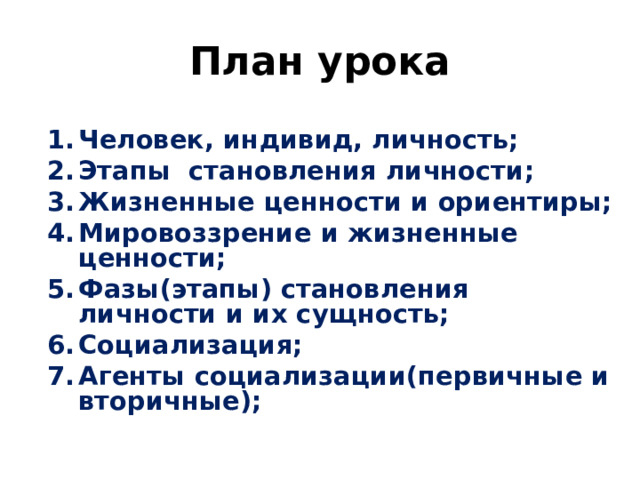 План урока Человек, индивид, личность; Этапы становления личности; Жизненные ценности и ориентиры; Мировоззрение и жизненные ценности; Фазы(этапы) становления личности и их сущность; Социализация; Агенты социализации(первичные и вторичные); Человек, индивид, личность; Этапы становления личности; Жизненные ценности и ориентиры; Мировоззрение и жизненные ценности; Фазы(этапы) становления личности и их сущность; Социализация; Агенты социализации(первичные и вторичные); 