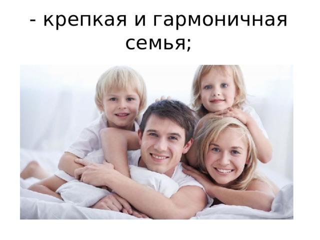 - крепкая и гармоничная семья; 