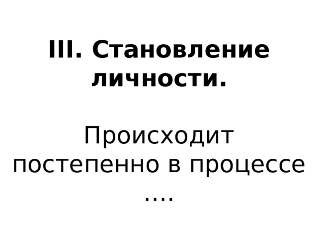 III . Становление личности.    Происходит постепенно в процессе …. 