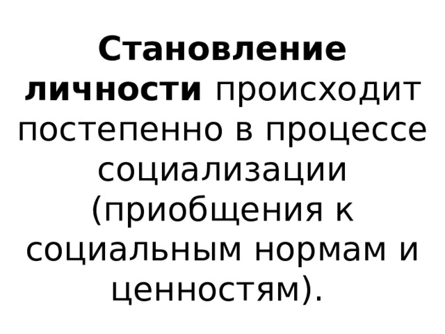 Становление личности происходит постепенно в процессе социализации (приобщения к социальным нормам и ценностям). 