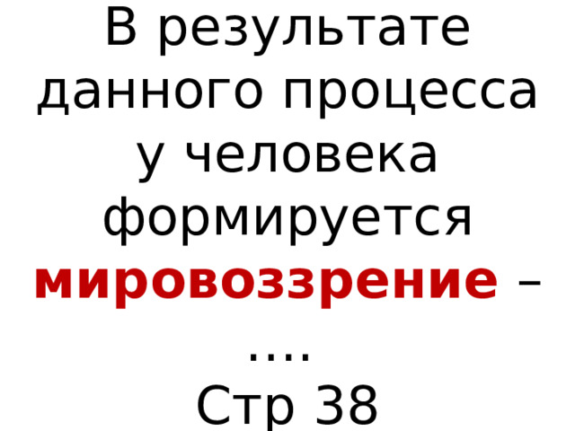 В результате данного процесса у человека формируется мировоззрение – ….  Стр 38 