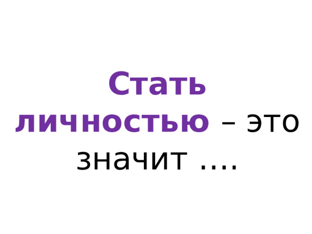 Стать личностью – это значит …. 