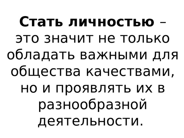 Стать личностью – это значит не только обладать важными для общества качествами, но и проявлять их в разнообразной деятельности. 