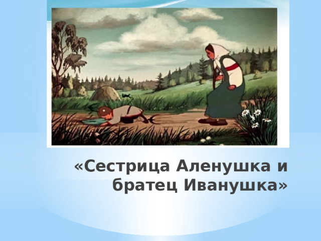 «Сестрица Аленушка и братец Иванушка» 
