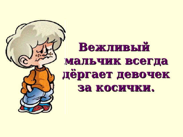Вежливый мальчик всегда дёргает девочек за косички. 