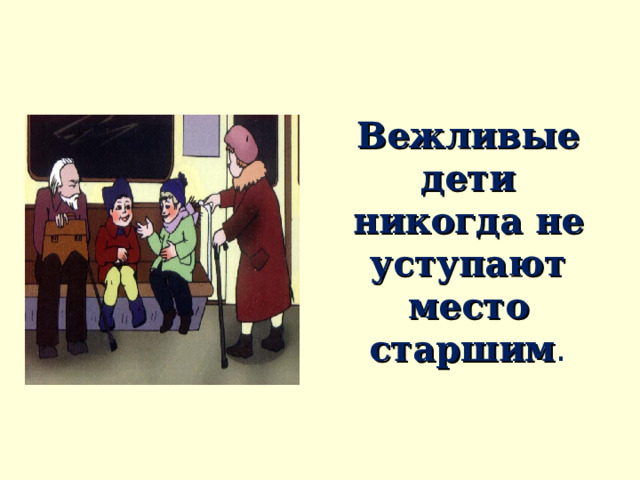 Вежливые дети никогда не уступают место старшим . 